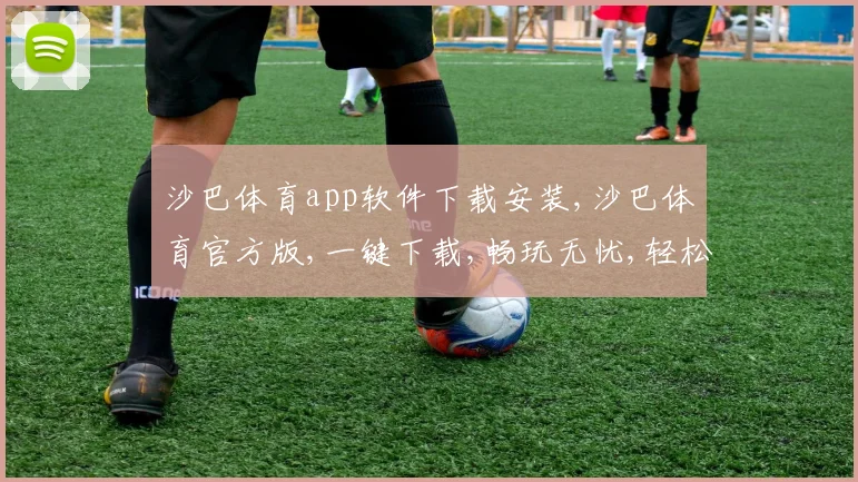 沙巴体育app软件下载安装,沙巴体育官方版,一键下载,畅玩无忧,轻松安装,体验非凡
