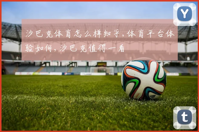 沙巴克体育怎么样知乎,体育平台体验如何,沙巴克值得一看