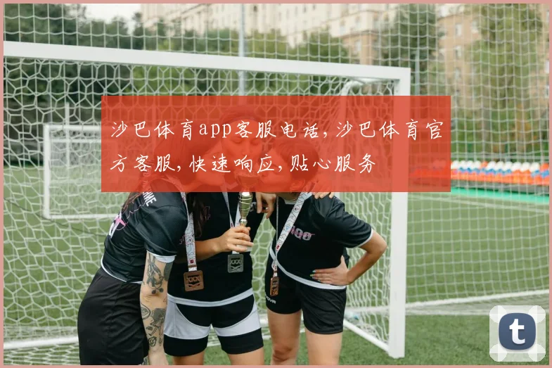 沙巴体育app客服电话,沙巴体育官方客服,快速响应,贴心服务