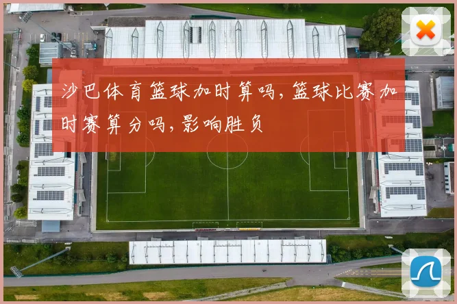 沙巴体育篮球加时算吗,篮球比赛加时赛算分吗,影响胜负
