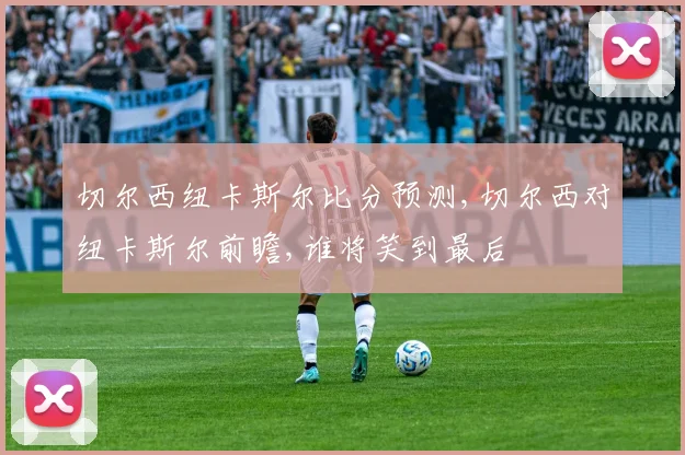 切尔西纽卡斯尔比分预测,切尔西对纽卡斯尔前瞻,谁将笑到最后