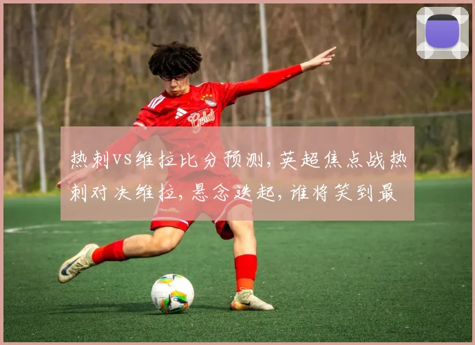 热刺vs维拉比分预测,英超焦点战热刺对决维拉,悬念迭起,谁将笑到最后