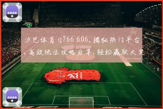 沙巴体育 q766 606,揭秘热门平台,高效玩法攻略分享,轻松赢取大奖