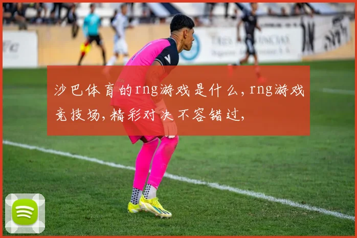 沙巴体育的rng游戏是什么,rng游戏竞技场,精彩对决不容错过,